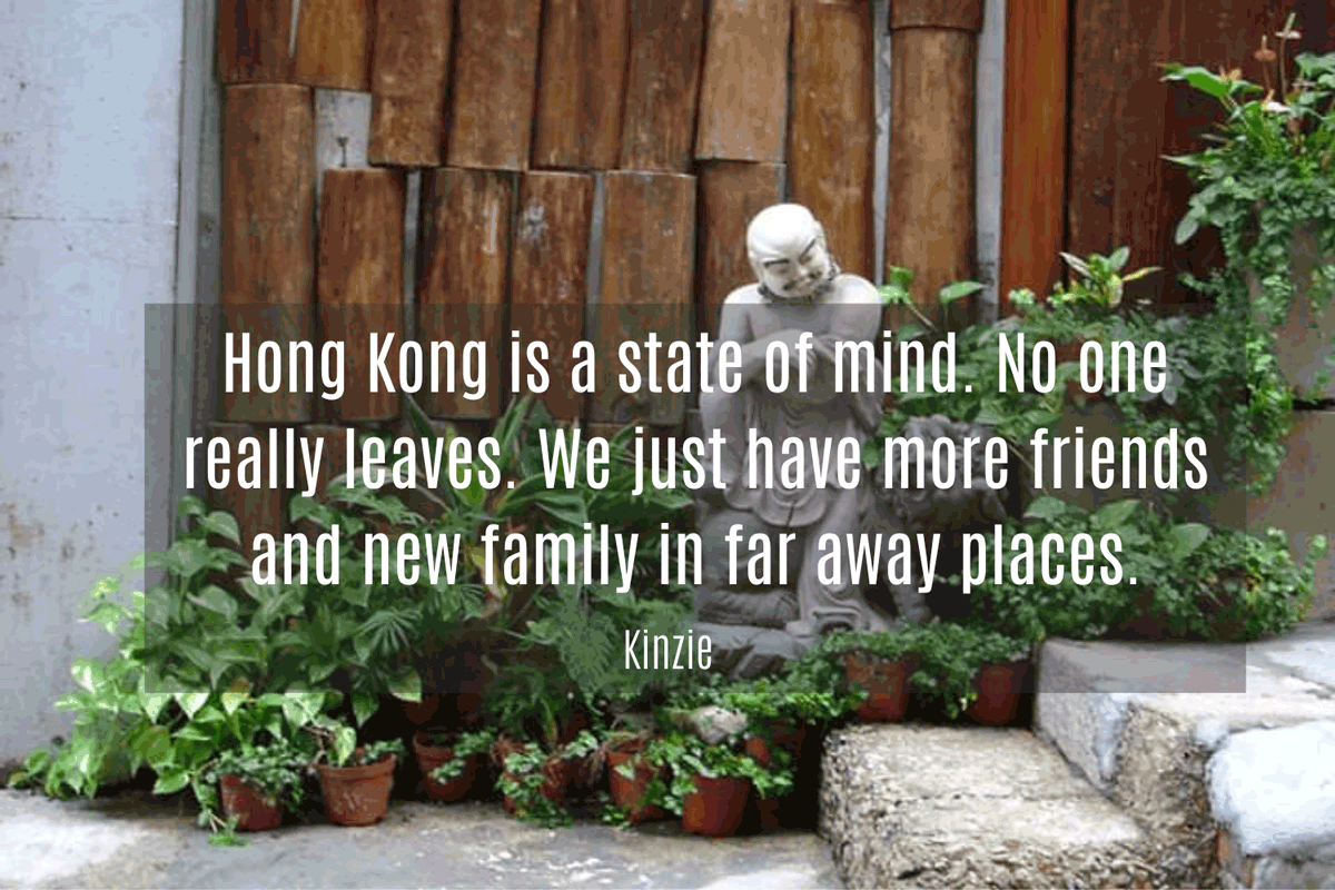 "Hong Kong is a state of mind. Nobody really leaves. We just have more friends and new family in far away places." Kinzie